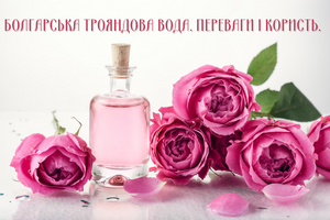 Болгарська трояндова вода. Переваги і користь.